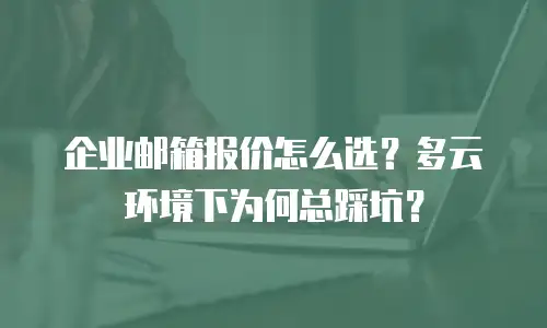 企业邮箱报价怎么选？多云环境下为何总踩坑？