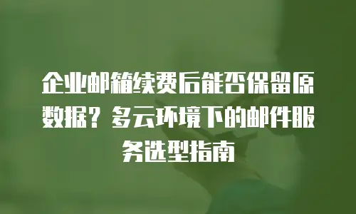 企业邮箱续费后能否保留原数据？多云环境下的邮件服务选型指南