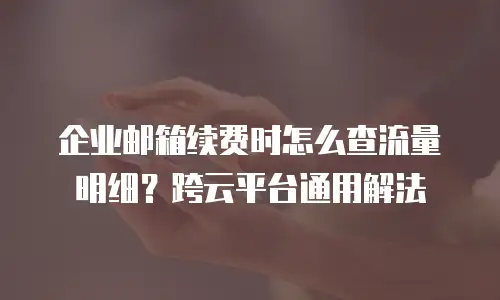 企业邮箱续费时怎么查流量明细？跨云平台通用解法
