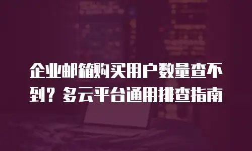 企业邮箱购买用户数量查不到？多云平台通用排查指南