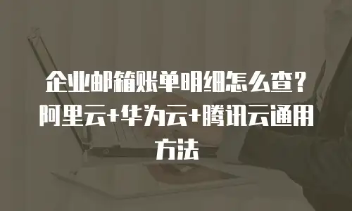 企业邮箱账单明细怎么查?阿里云+华为云+腾讯云通用方法