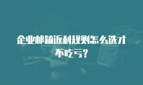 企业邮箱返利规则怎么选才不吃亏？