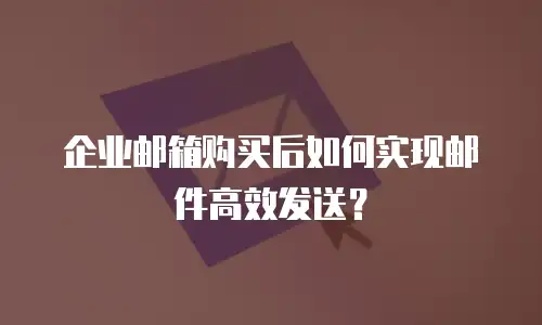 企业邮箱购买后如何实现邮件高效发送？