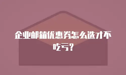 企业邮箱优惠券怎么选才不吃亏？