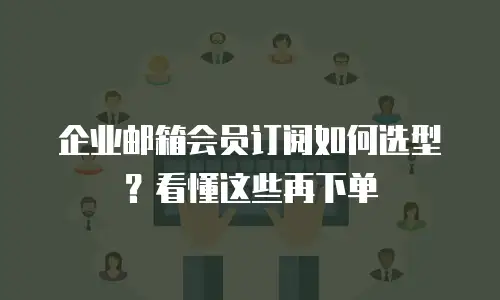 企业邮箱会员订阅如何选型？看懂这些再下单