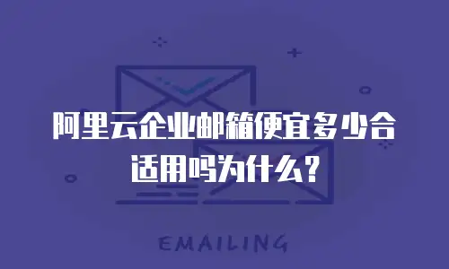 阿里云企业邮箱便宜多少合适用吗为什么？