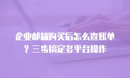 企业邮箱购买后怎么查账单？三步搞定多平台操作
