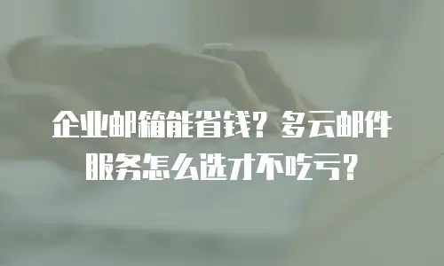 企业邮箱能省钱？多云邮件服务怎么选才不吃亏？