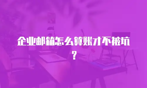 企业邮箱怎么算账才不被坑?