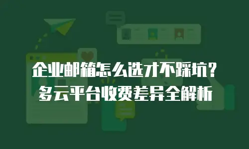 企业邮箱怎么选才不踩坑？多云平台收费差异全解析