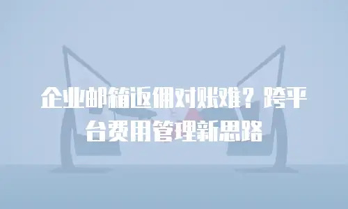 企业邮箱返佣对账难？跨平台费用管理新思路