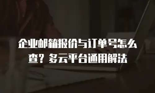 企业邮箱报价与订单号怎么查?多云平台通用解法