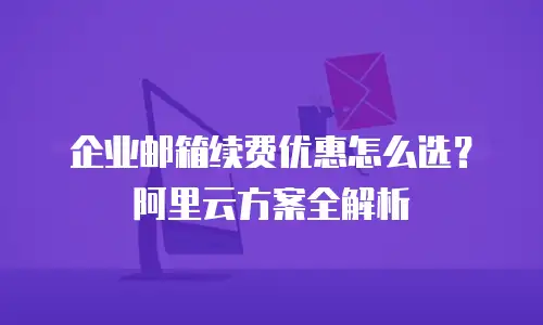 企业邮箱续费优惠怎么选?阿里云方案全解析