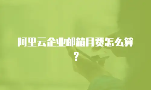 阿里云企业邮箱月费怎么算？