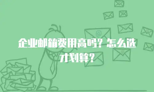 企业邮箱费用高吗？怎么选才划算？