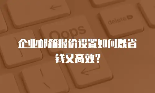 企业邮箱报价设置如何既省钱又高效?