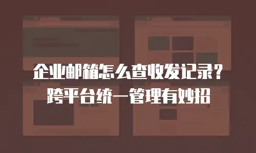 企业邮箱怎么查收发记录?跨平台统一管理有妙招