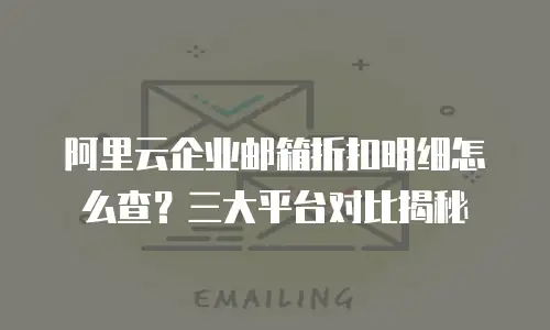阿里云企业邮箱折扣明细怎么查?三大平台对比揭秘