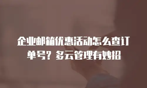 企业邮箱优惠活动怎么查订单号？多云管理有妙招