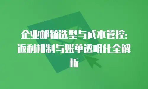 企业邮箱选型与成本管控：返利机制与账单透明化全解析