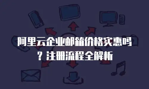 阿里云企业邮箱价格实惠吗？注册流程全解析