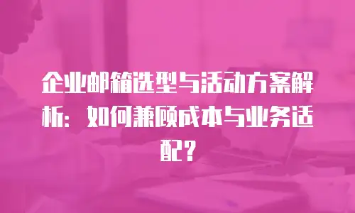 企业邮箱选型与活动方案解析：如何兼顾成本与业务适配？