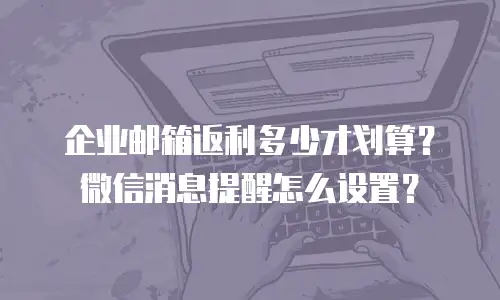 企业邮箱返利多少才划算？微信消息提醒怎么设置？