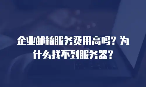 企业邮箱服务费用高吗？为什么找不到服务器？