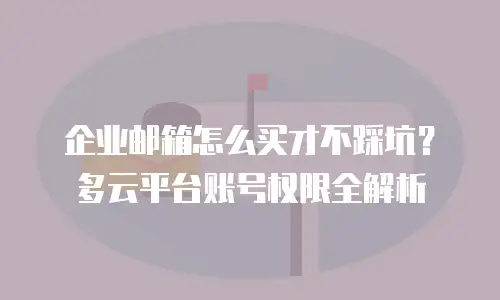 企业邮箱怎么买才不踩坑？多云平台账号权限全解析