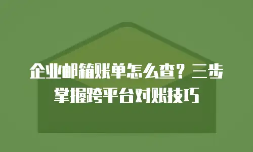 企业邮箱账单怎么查？三步掌握跨平台对账技巧