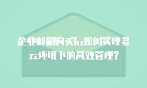企业邮箱购买后如何实现多云环境下的高效管理？