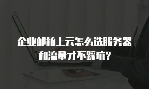 企业邮箱上云怎么选服务器和流量才不踩坑？