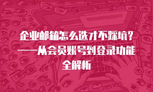 企业邮箱怎么选才不踩坑?——从会员账号到登录功能全解析