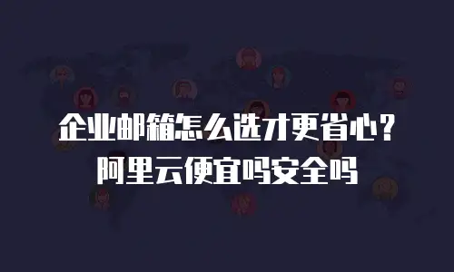 企业邮箱怎么选才更省心？阿里云便宜吗安全吗