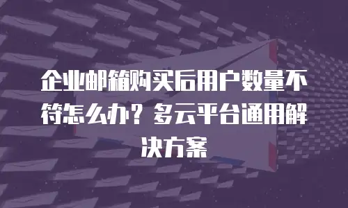 企业邮箱购买后用户数量不符怎么办？多云平台通用解决方案