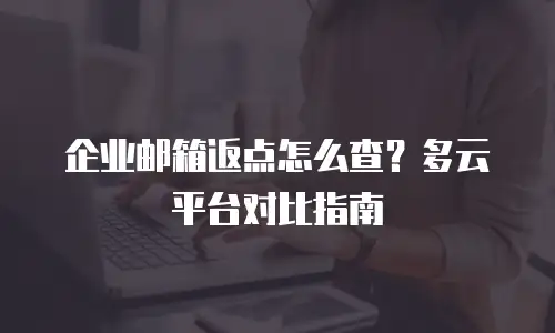 企业邮箱返点怎么查？多云平台对比指南