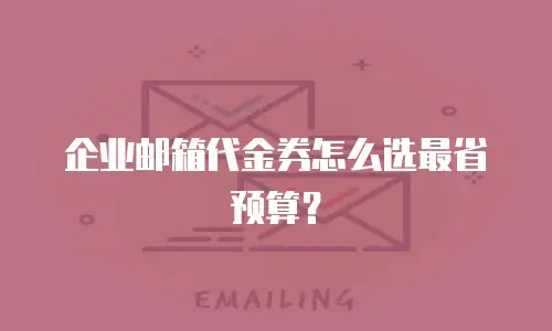 企业邮箱代金券怎么选最省预算?