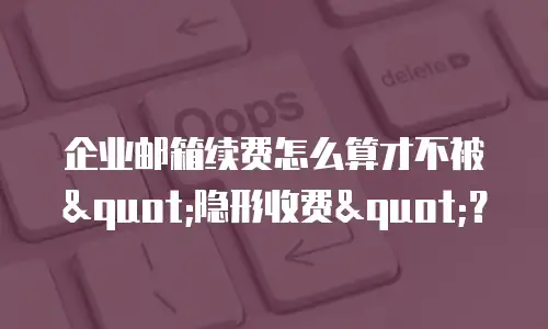 企业邮箱续费怎么算才不被"隐形收费"?