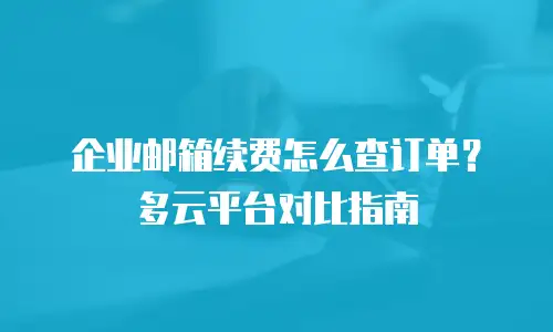 企业邮箱续费怎么查订单?多云平台对比指南
