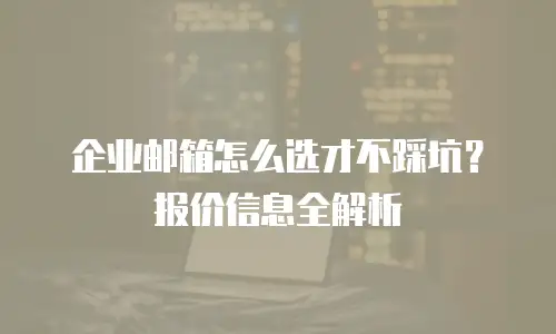 企业邮箱怎么选才不踩坑？报价信息全解析
