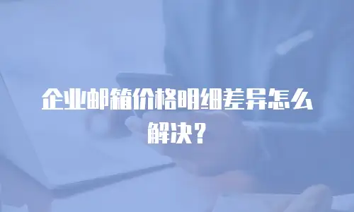 企业邮箱价格明细差异怎么解决?