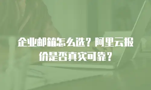 企业邮箱怎么选？阿里云报价是否真实可靠？