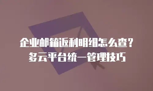 企业邮箱返利明细怎么查?多云平台统一管理技巧