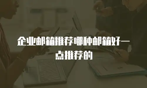 企业邮箱推荐哪种邮箱好一点推荐的