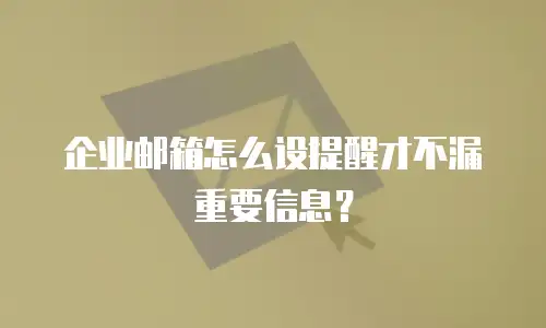 企业邮箱怎么设提醒才不漏重要信息？