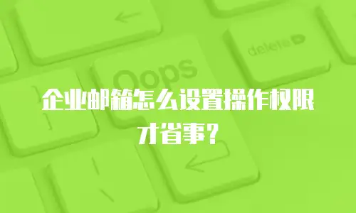 企业邮箱怎么设置操作权限才省事？