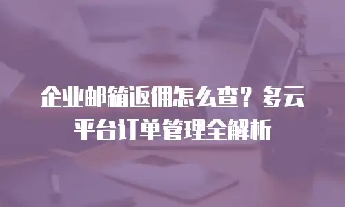 企业邮箱返佣怎么查？多云平台订单管理全解析