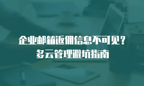 企业邮箱返佣信息不可见?多云管理避坑指南