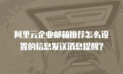 阿里云企业邮箱推荐怎么设置的信息发送消息提醒？