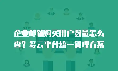 企业邮箱购买用户数量怎么查？多云平台统一管理方案